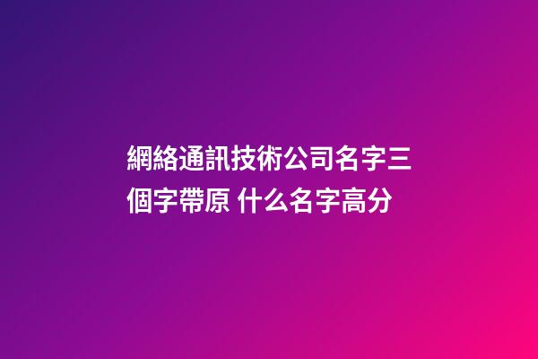 網絡通訊技術公司名字三個字帶原 什么名字高分-第1張-公司起名-玄機派